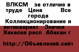 1.1) ВЛКСМ - за отличие в труде › Цена ­ 590 - Все города Коллекционирование и антиквариат » Значки   . Хакасия респ.,Абакан г.